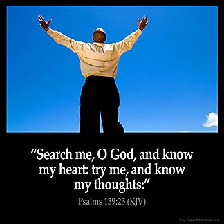 Psalms_139-23: Search me, O God, and know my heart: try me, and know my thoughts: