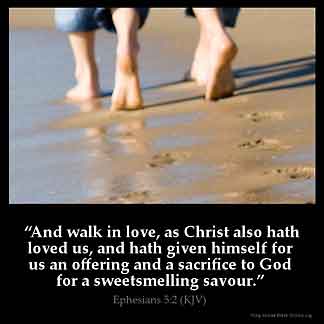 Ephesians_5-2-2: And walk in love, as Christ also hath loved us, and hath given himself for us an offering and a sacrifice to God for a sweet smelling savour