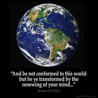Romans_12-2: And be not conformed to this world: but be ye transformed by the renewing of your mind, that ye may prove what is that good, and acceptable, and perfect, will of God