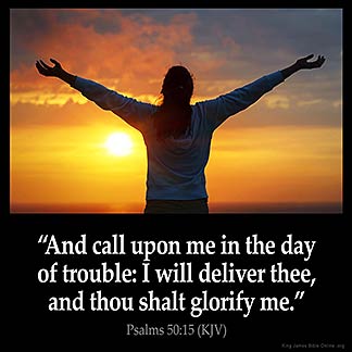Psalms_50-15: And call upon me in the day of trouble: I will deliver thee, and thou shalt glorify me.