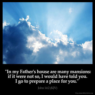 John_14-2: In my Father's house are many mansions: if it were not so, I would have told you. I go to prepare a place for you