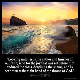 Hebrews_12-2: Looking unto Jesus the author and finisher of our faith; who for the joy that was set before him endured the cross, despising the shame, and is set down at the right hand of the throne of God