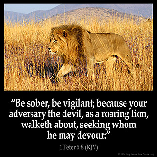 1-Peter_5-8: Be sober, be vigilant; because your adversary the devil, as a roaring lion, walketh about, seeking whom he may devour