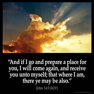 John_14-3: And if I go and prepare a place for you, I will come again, and receive you unto myself; that where I am, there ye may be also