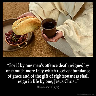 Romans_5-17: For if by one man's offence death reigned by one; much more they which receive abundance of grace and of the gift of righteousness shall reign in life by one, Jesus Christ