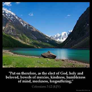 Colossians_3-12: Put on therefore, as the elect of God, holy and beloved, bowels of mercies, kindness, humbleness of mind, meekness, longsuffering