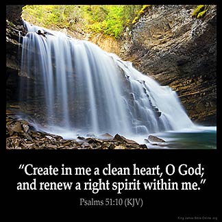 Psalms_51-10: Create in me a clean heart, O God; and renew a right spirit within me