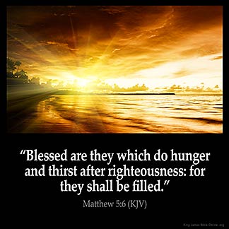 Matthew_5-6: Blessed are they which do hunger and thirst after righteousness: for they shall be filled