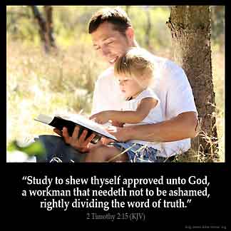 2-Timothy_2-15: Study to shew thyself approved unto God, a workman that needeth not to be ashamed, rightly dividing the word of truth.