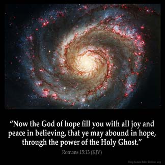 Romans_15-13: Now the God of hope fill you with all joy and peace in believing, that ye may abound in hope, through the power of the Holy Ghost