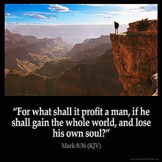 Mark_8-36: For what shall it profit a man, if he shall gain the whole world, and lose his own soul?