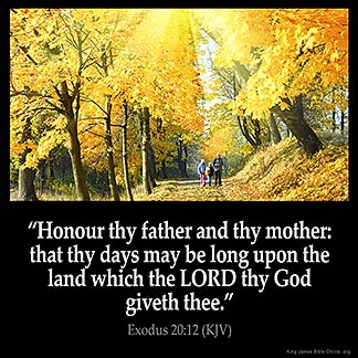 Exodus_20-12: King James Bible Honour thy father and thy mother: that thy days may be long upon the land which the LORD thy God giveth thee