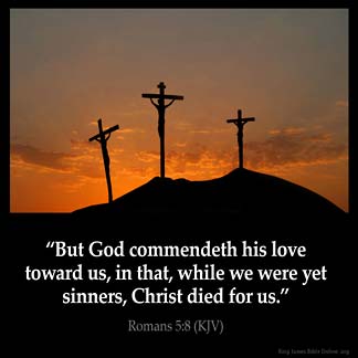 Romans_5-8: But God commendeth his love toward us, in that, while we were yet sinners, Christ died for us.