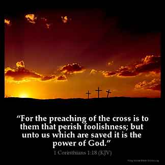 1-Corinthians_1-18: For the preaching of the cross is to them that perish foolishness; but unto us which are saved it is the power of God